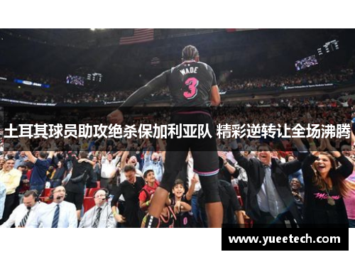土耳其球员助攻绝杀保加利亚队 精彩逆转让全场沸腾