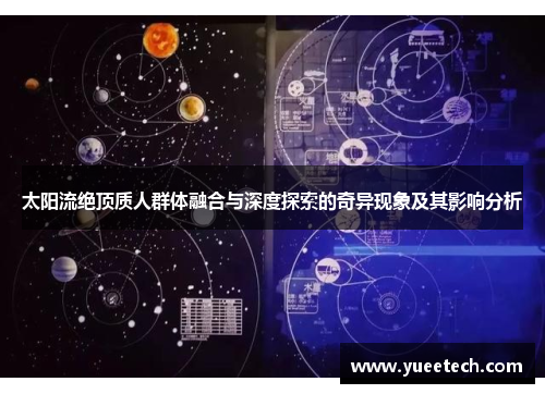 太阳流绝顶质人群体融合与深度探索的奇异现象及其影响分析